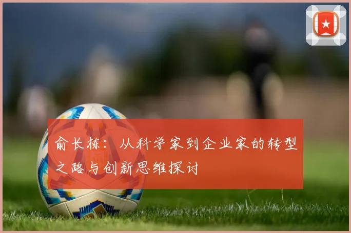 俞长栋：从科学家到企业家的转型之路与创新思维探讨