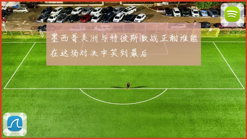 墨西哥美洲与特彼斯激战正酣谁能在这场对决中笑到最后