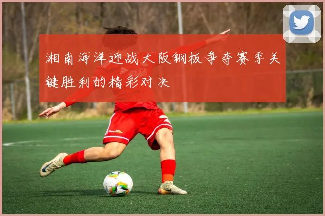 湘南海洋迎战大阪钢板争夺赛季关键胜利的精彩对决