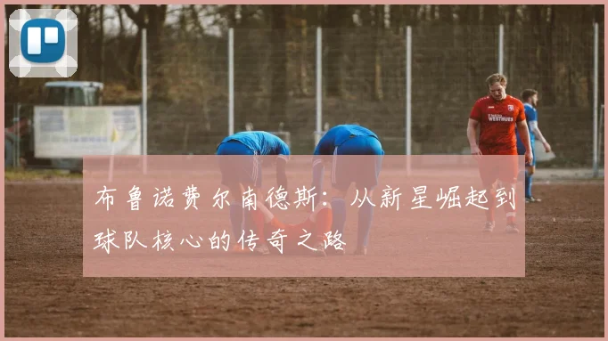 布鲁诺费尔南德斯：从新星崛起到球队核心的传奇之路