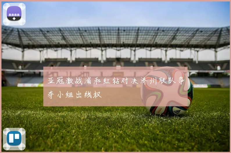 亚冠激战浦和红钻对决济州联队争夺小组出线权