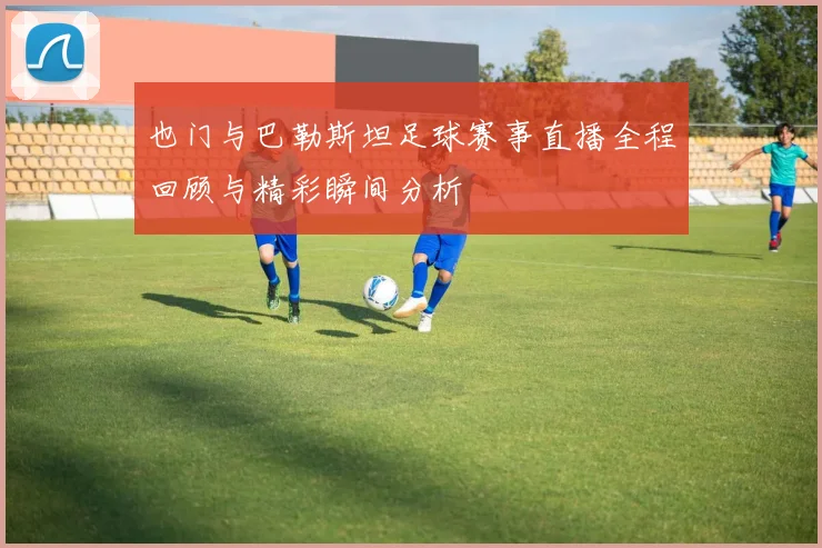也门与巴勒斯坦足球赛事直播全程回顾与精彩瞬间分析
