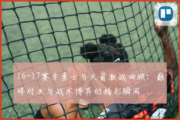 16-17赛季勇士与火箭激战回顾：巅峰对决与战术博弈的精彩瞬间
