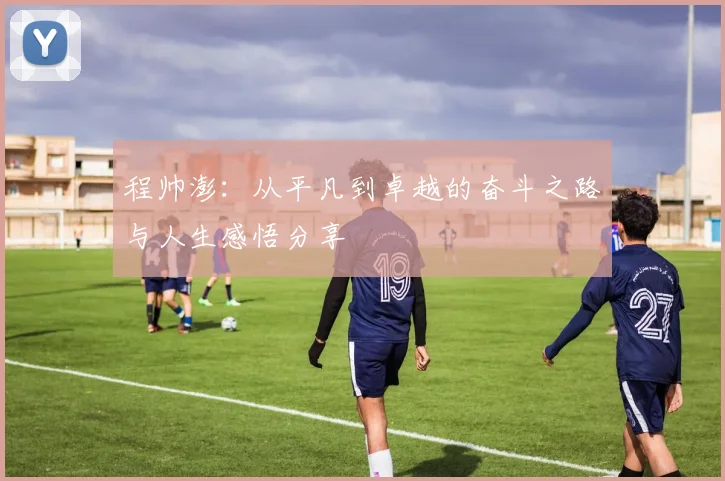 程帅澎：从平凡到卓越的奋斗之路与人生感悟分享