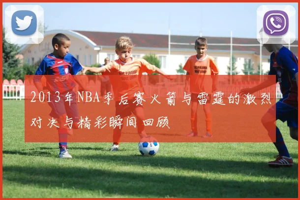 2013年NBA季后赛火箭与雷霆的激烈对决与精彩瞬间回顾