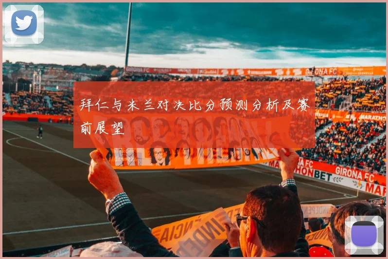 拜仁与米兰对决比分预测分析及赛前展望